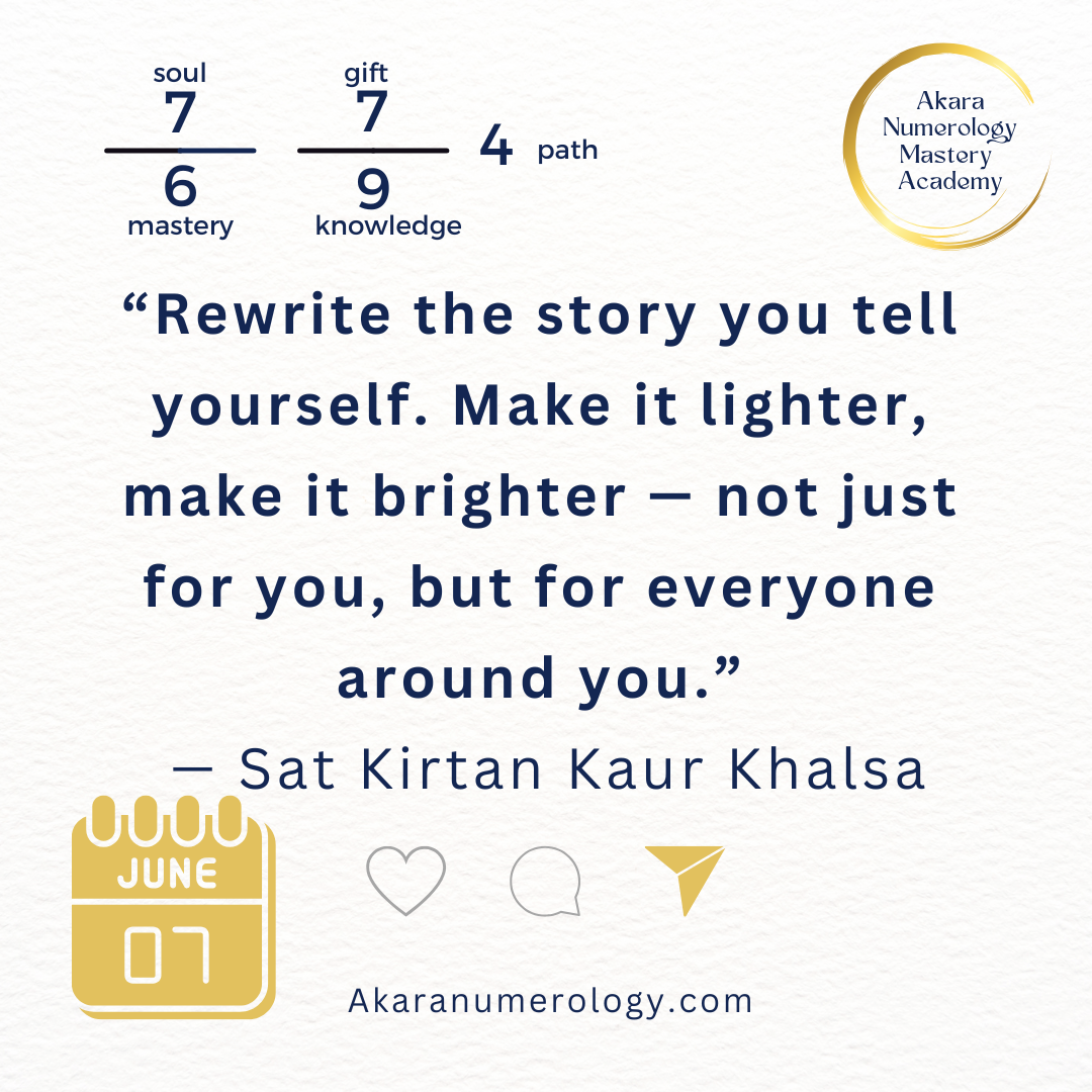 Quote for June 7, 2025 from Sat Kirtan: “Rewrite the story you tell yourself. Make it lighter, make it brighter — not just for you, but for everyone around you.” AkaraNumerology.com | Daily Forecast