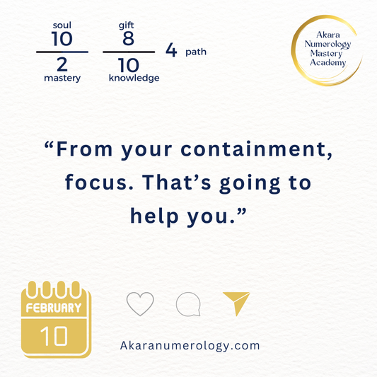 "From your containment, focus. That's going to help you." Tuesday, February 10, 2026  Soul 10 | Mastery 2 | Gift 8 | Knowledge 10 | Path 4  Akaranumerology.com