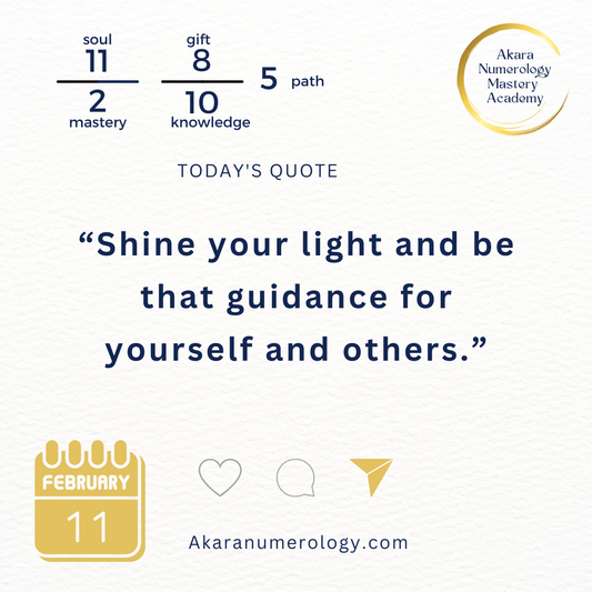 "Shine your light and be that guidance for yourself and others." Wednesday, February 11, 2026  Soul 11 | Mastery 2 | Gift 8 | Knowledge 10 | Path 5  Akaranumerology.com