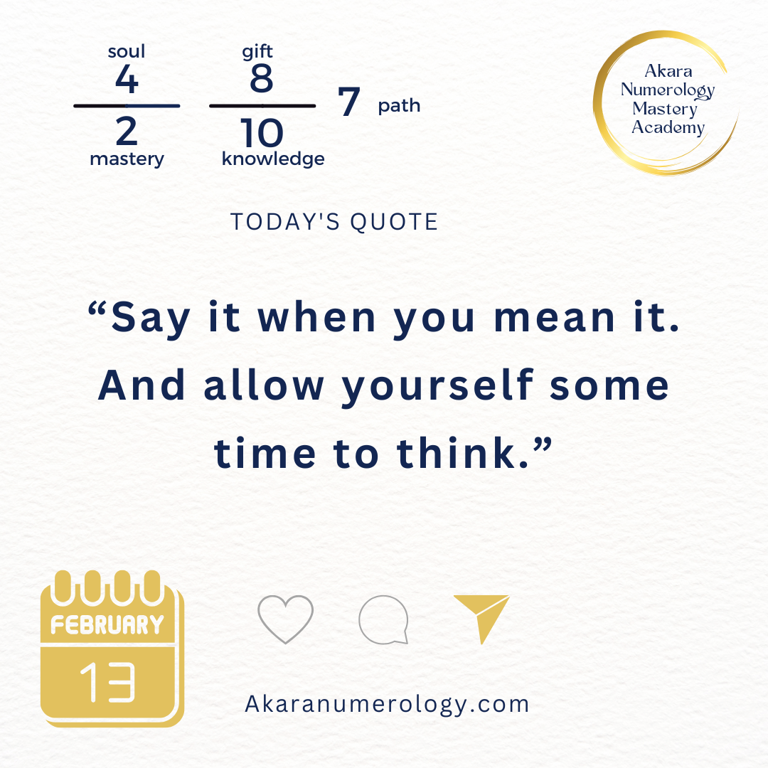 "Say it when you mean it. And allow yourself some time to think." Friday, February 13, 2026  Soul 4 | Mastery 2 | Gift 8 | Knowledge 10 | Path 7  Akaranumerology.com
