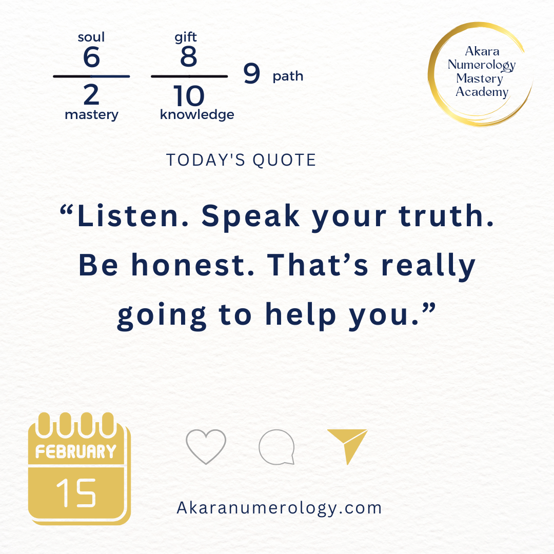 "Listen. Speak your truth. Be honest. That's really going to help you." Sunday, February 15, 2026  Soul 6 | Mastery 2 | Gift 8 | Knowledge 10 | Path 9  Akaranumerology.com