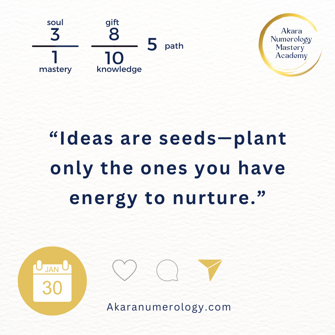 "Ideas are seeds—plant only the ones you have energy to nurture." Friday, January 30, 2026 Soul 30 | Mastery 1 | Gift 8 | Knowledge 10 | Path 5 Akaranumerology.com