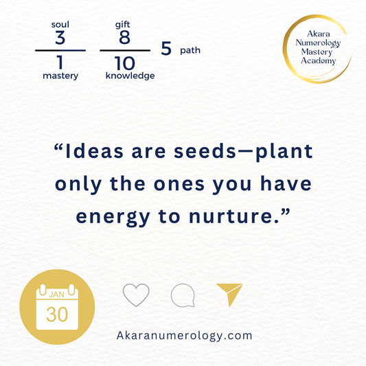 "Ideas are seeds—plant only the ones you have energy to nurture." Friday, January 30, 2026 Soul 30 | Mastery 1 | Gift 8 | Knowledge 10 | Path 5 Akaranumerology.com